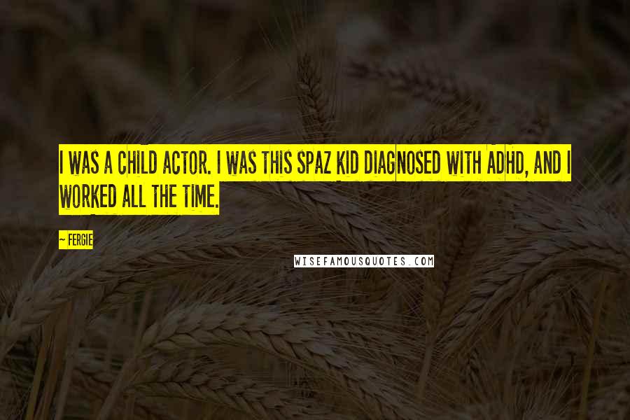 Fergie Quotes: I was a child actor. I was this spaz kid diagnosed with ADHD, and I worked all the time.