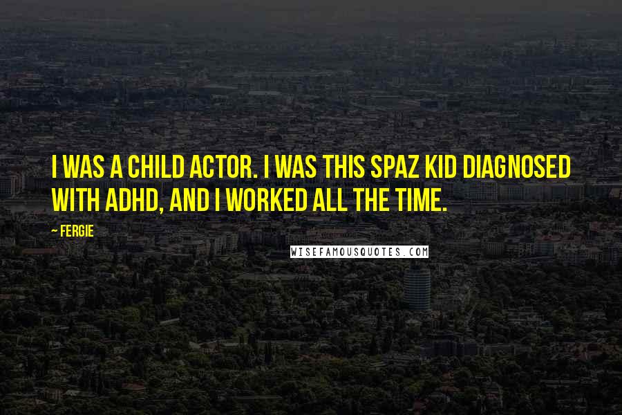 Fergie Quotes: I was a child actor. I was this spaz kid diagnosed with ADHD, and I worked all the time.