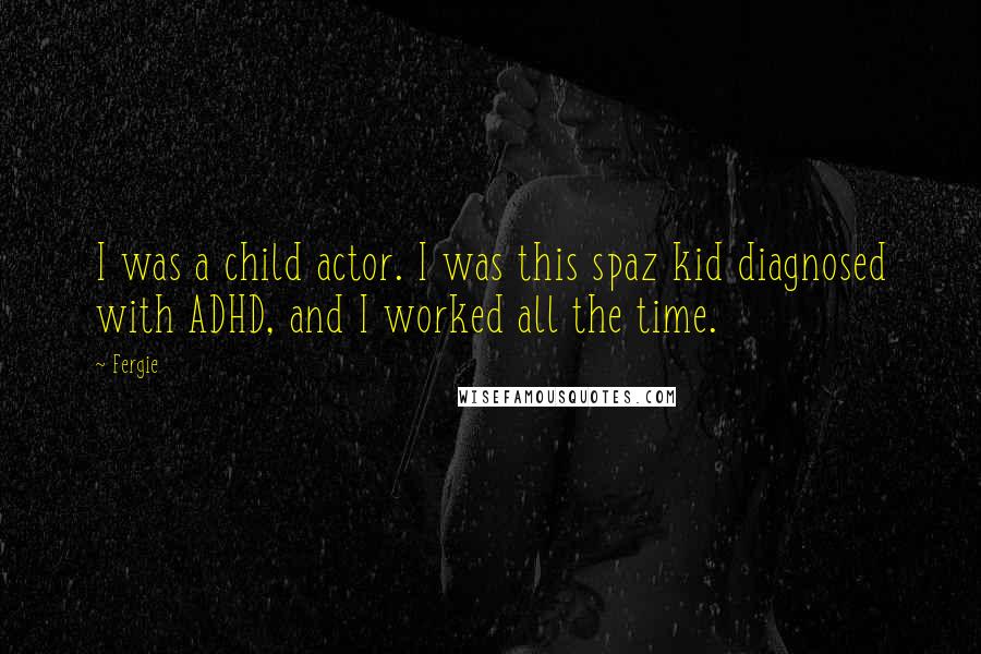 Fergie Quotes: I was a child actor. I was this spaz kid diagnosed with ADHD, and I worked all the time.