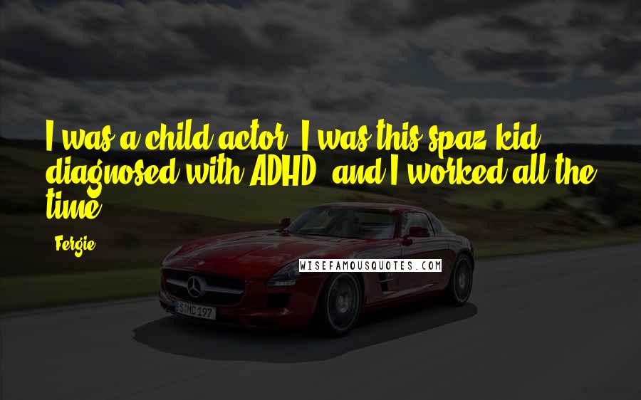 Fergie Quotes: I was a child actor. I was this spaz kid diagnosed with ADHD, and I worked all the time.