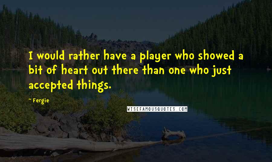 Fergie Quotes: I would rather have a player who showed a bit of heart out there than one who just accepted things.