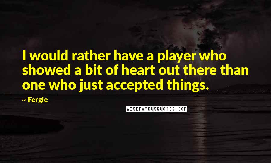 Fergie Quotes: I would rather have a player who showed a bit of heart out there than one who just accepted things.