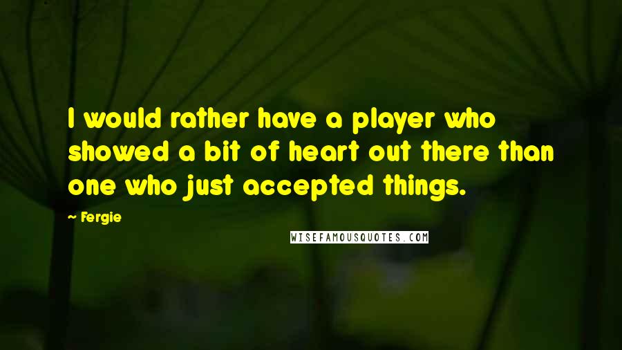 Fergie Quotes: I would rather have a player who showed a bit of heart out there than one who just accepted things.