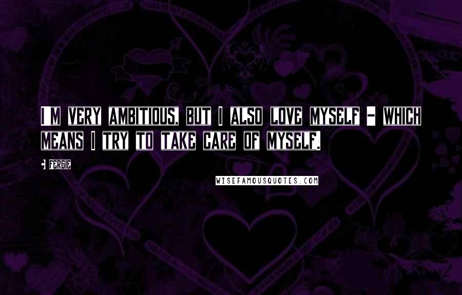 Fergie Quotes: I'm very ambitious, but I also love myself - which means I try to take care of myself.
