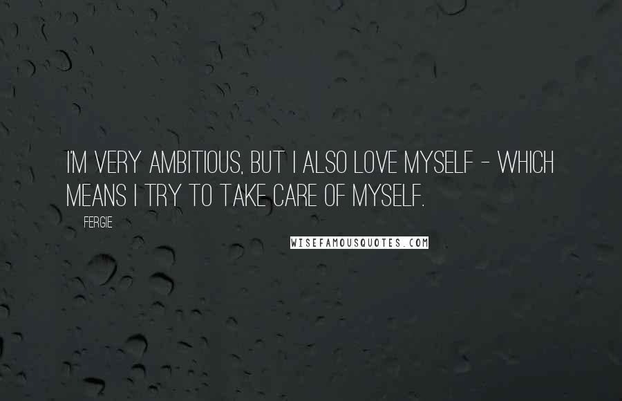Fergie Quotes: I'm very ambitious, but I also love myself - which means I try to take care of myself.