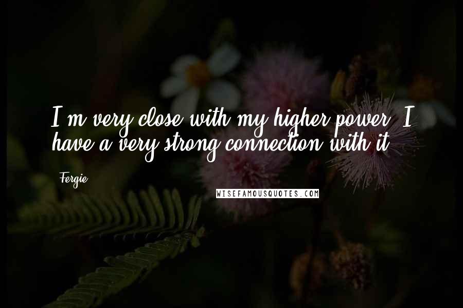 Fergie Quotes: I'm very close with my higher power. I have a very strong connection with it.