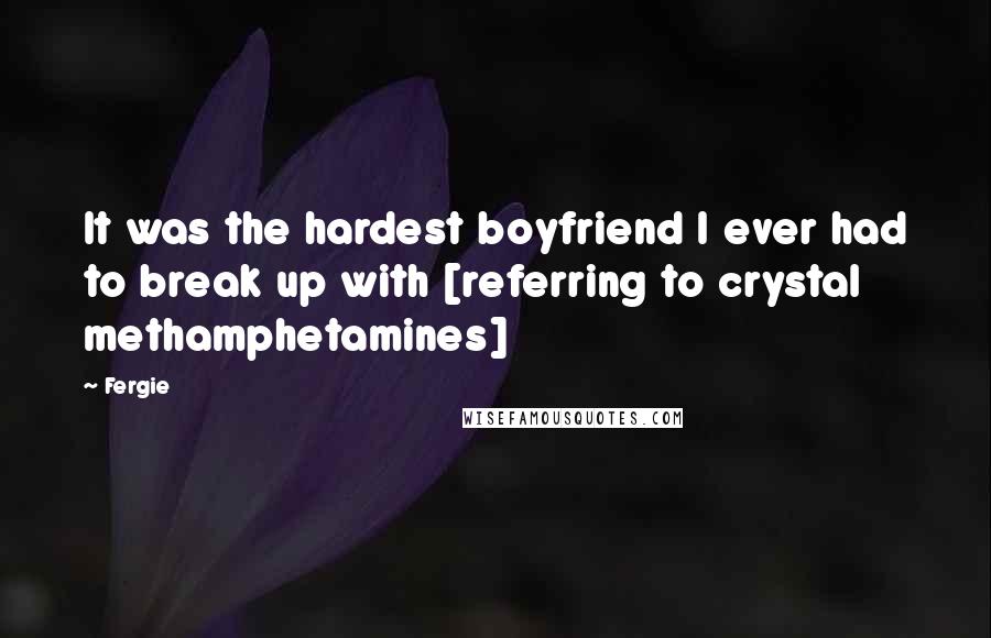 Fergie Quotes: It was the hardest boyfriend I ever had to break up with [referring to crystal methamphetamines]