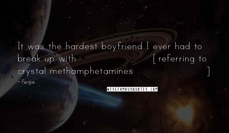 Fergie Quotes: It was the hardest boyfriend I ever had to break up with [referring to crystal methamphetamines]