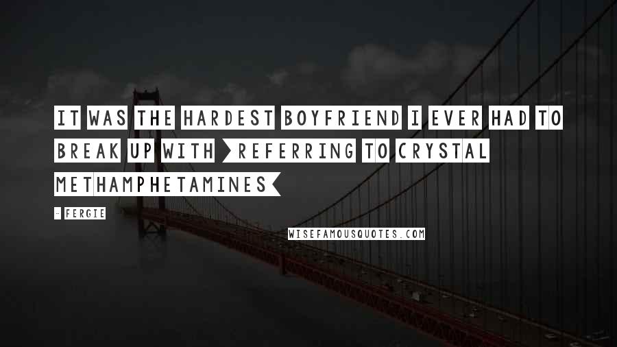 Fergie Quotes: It was the hardest boyfriend I ever had to break up with [referring to crystal methamphetamines]