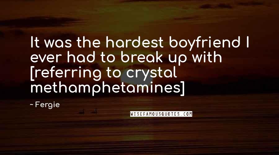 Fergie Quotes: It was the hardest boyfriend I ever had to break up with [referring to crystal methamphetamines]