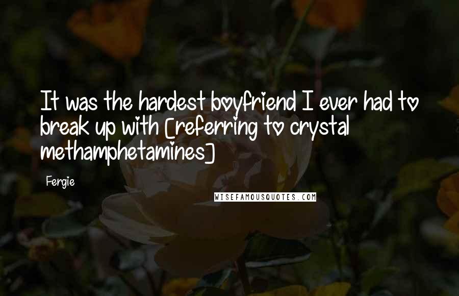 Fergie Quotes: It was the hardest boyfriend I ever had to break up with [referring to crystal methamphetamines]