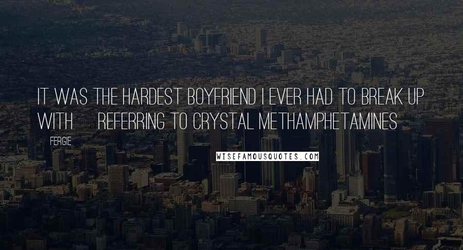 Fergie Quotes: It was the hardest boyfriend I ever had to break up with [referring to crystal methamphetamines]