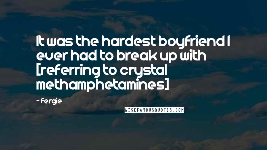 Fergie Quotes: It was the hardest boyfriend I ever had to break up with [referring to crystal methamphetamines]