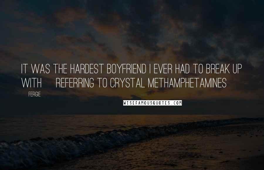 Fergie Quotes: It was the hardest boyfriend I ever had to break up with [referring to crystal methamphetamines]