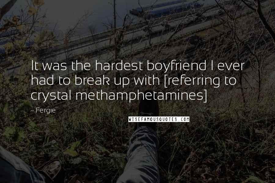 Fergie Quotes: It was the hardest boyfriend I ever had to break up with [referring to crystal methamphetamines]