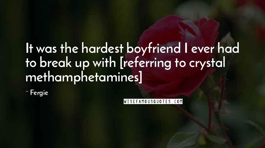 Fergie Quotes: It was the hardest boyfriend I ever had to break up with [referring to crystal methamphetamines]