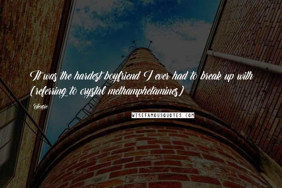 Fergie Quotes: It was the hardest boyfriend I ever had to break up with [referring to crystal methamphetamines]