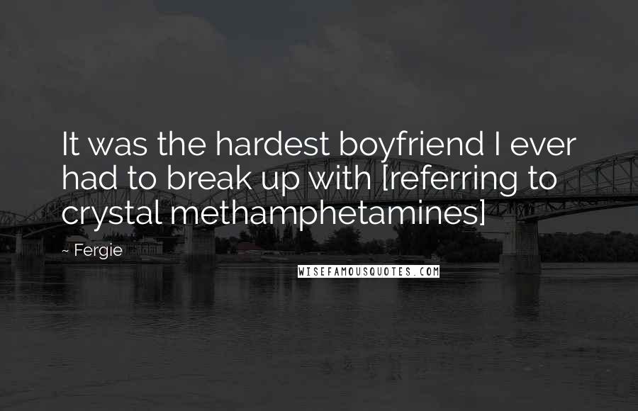 Fergie Quotes: It was the hardest boyfriend I ever had to break up with [referring to crystal methamphetamines]