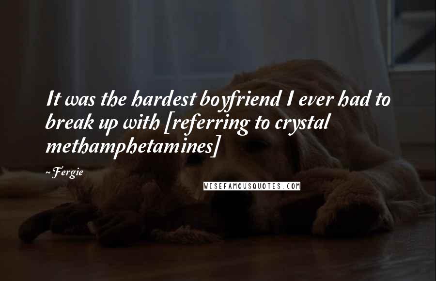 Fergie Quotes: It was the hardest boyfriend I ever had to break up with [referring to crystal methamphetamines]