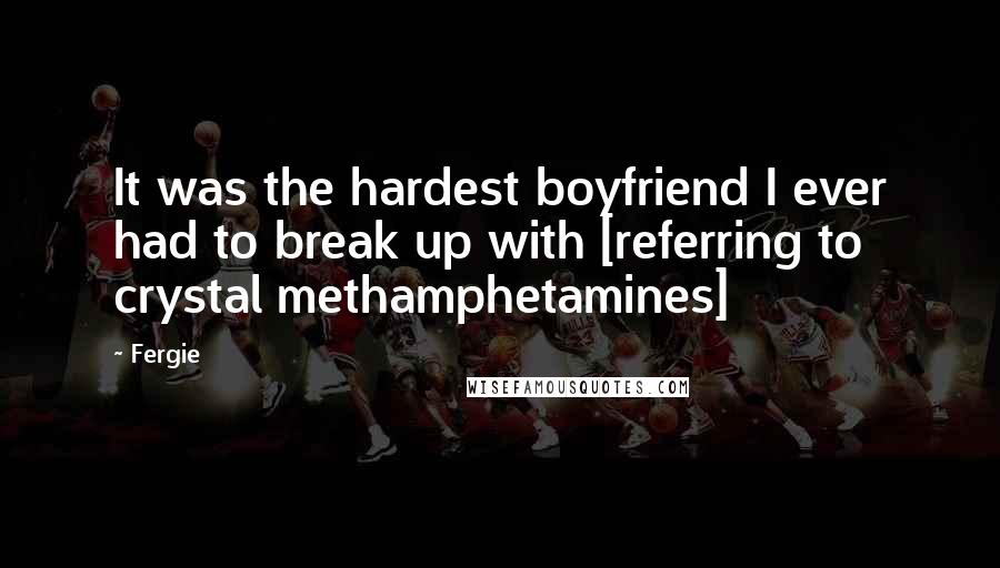 Fergie Quotes: It was the hardest boyfriend I ever had to break up with [referring to crystal methamphetamines]