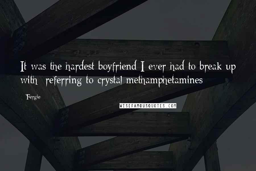 Fergie Quotes: It was the hardest boyfriend I ever had to break up with [referring to crystal methamphetamines]