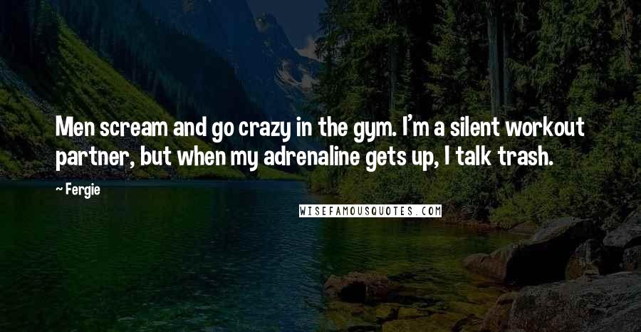 Fergie Quotes: Men scream and go crazy in the gym. I'm a silent workout partner, but when my adrenaline gets up, I talk trash.