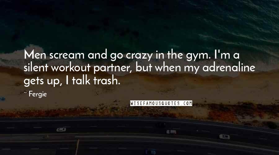 Fergie Quotes: Men scream and go crazy in the gym. I'm a silent workout partner, but when my adrenaline gets up, I talk trash.