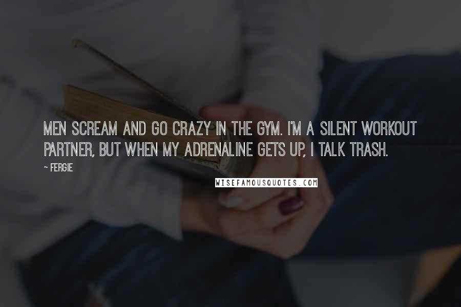 Fergie Quotes: Men scream and go crazy in the gym. I'm a silent workout partner, but when my adrenaline gets up, I talk trash.