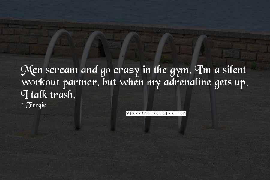 Fergie Quotes: Men scream and go crazy in the gym. I'm a silent workout partner, but when my adrenaline gets up, I talk trash.