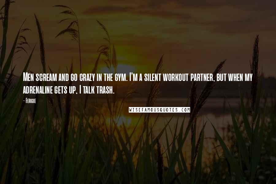 Fergie Quotes: Men scream and go crazy in the gym. I'm a silent workout partner, but when my adrenaline gets up, I talk trash.