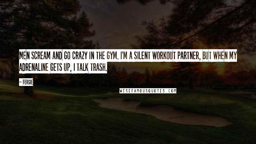 Fergie Quotes: Men scream and go crazy in the gym. I'm a silent workout partner, but when my adrenaline gets up, I talk trash.