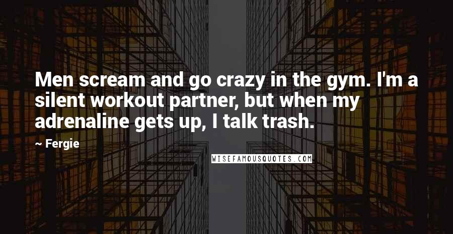 Fergie Quotes: Men scream and go crazy in the gym. I'm a silent workout partner, but when my adrenaline gets up, I talk trash.