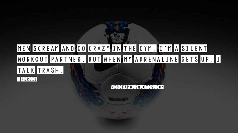 Fergie Quotes: Men scream and go crazy in the gym. I'm a silent workout partner, but when my adrenaline gets up, I talk trash.
