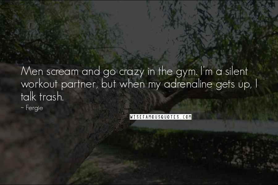 Fergie Quotes: Men scream and go crazy in the gym. I'm a silent workout partner, but when my adrenaline gets up, I talk trash.