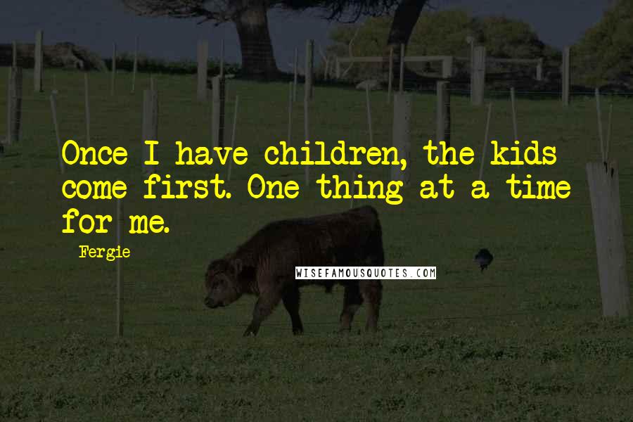 Fergie Quotes: Once I have children, the kids come first. One thing at a time for me.