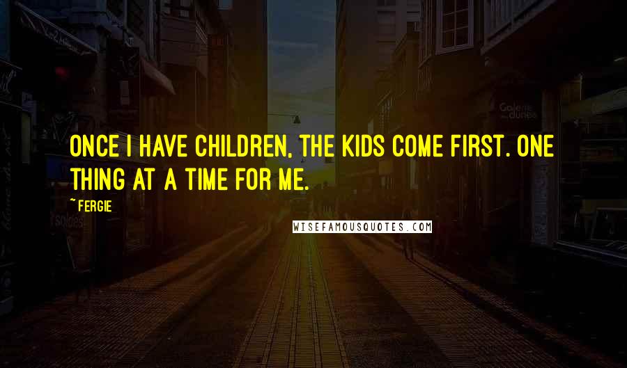 Fergie Quotes: Once I have children, the kids come first. One thing at a time for me.