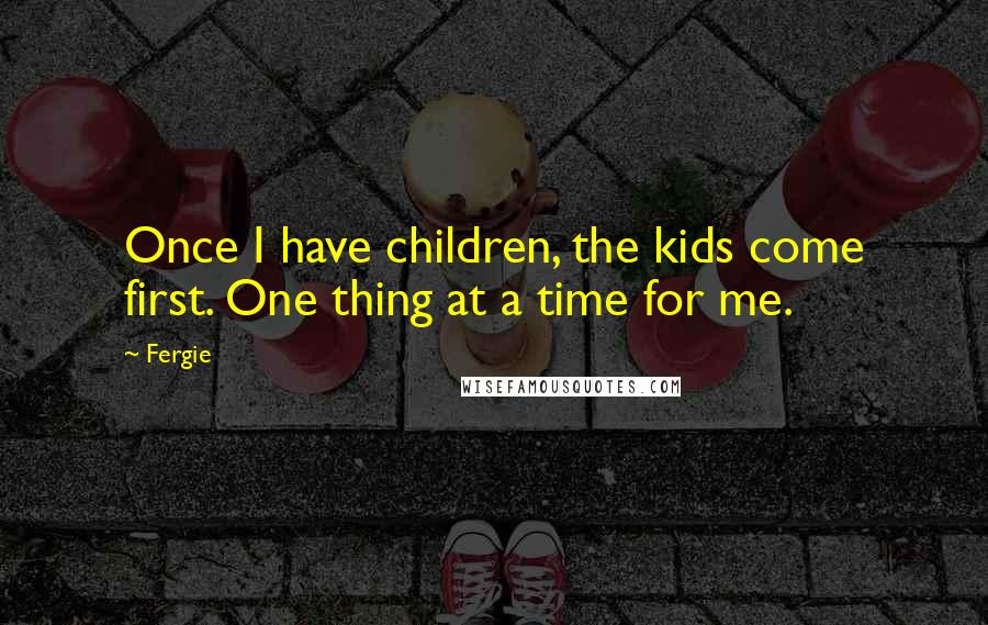 Fergie Quotes: Once I have children, the kids come first. One thing at a time for me.