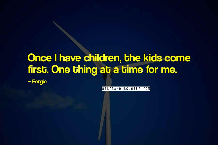 Fergie Quotes: Once I have children, the kids come first. One thing at a time for me.