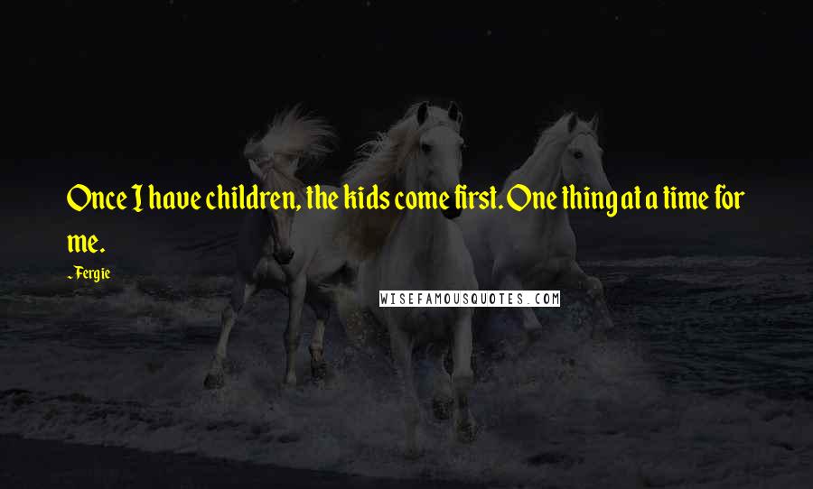 Fergie Quotes: Once I have children, the kids come first. One thing at a time for me.