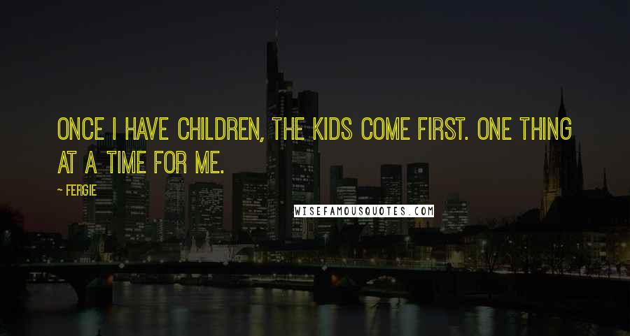 Fergie Quotes: Once I have children, the kids come first. One thing at a time for me.