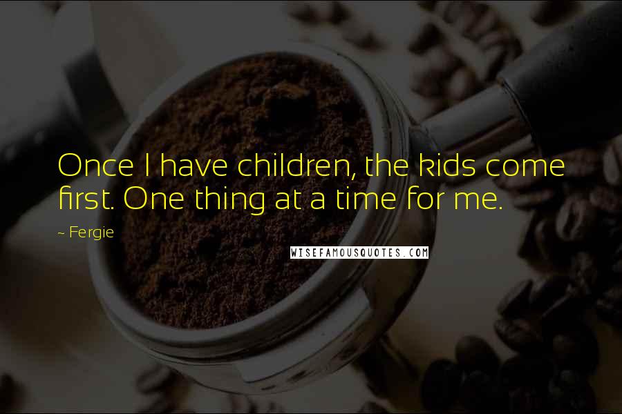 Fergie Quotes: Once I have children, the kids come first. One thing at a time for me.