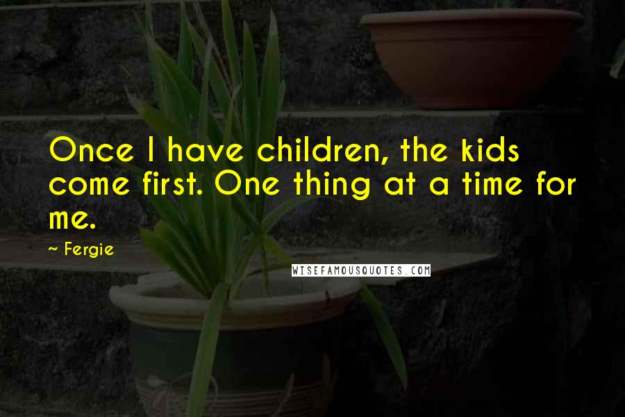 Fergie Quotes: Once I have children, the kids come first. One thing at a time for me.