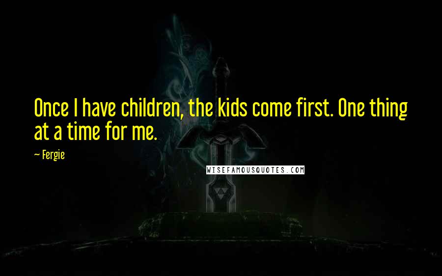 Fergie Quotes: Once I have children, the kids come first. One thing at a time for me.