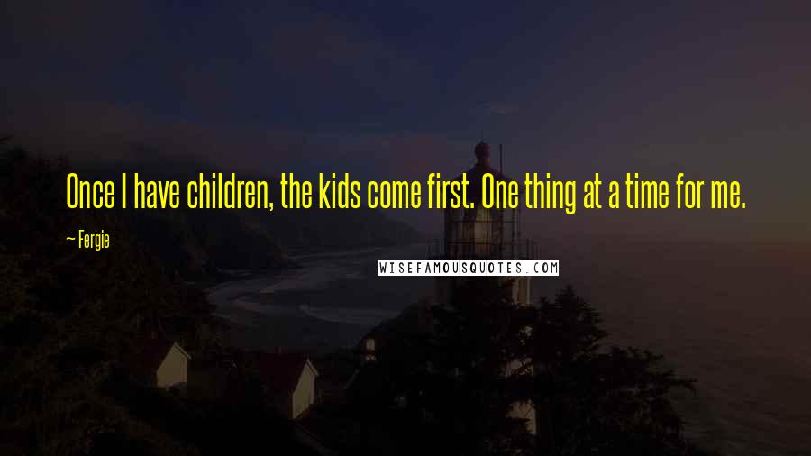 Fergie Quotes: Once I have children, the kids come first. One thing at a time for me.