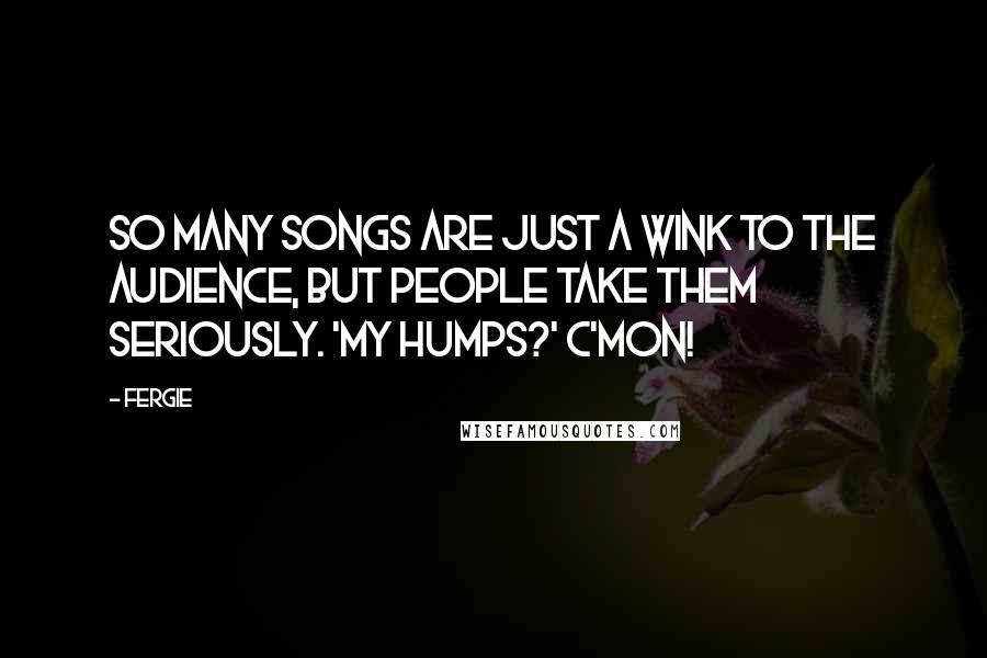 Fergie Quotes: So many songs are just a wink to the audience, but people take them seriously. 'My Humps?' C'mon!