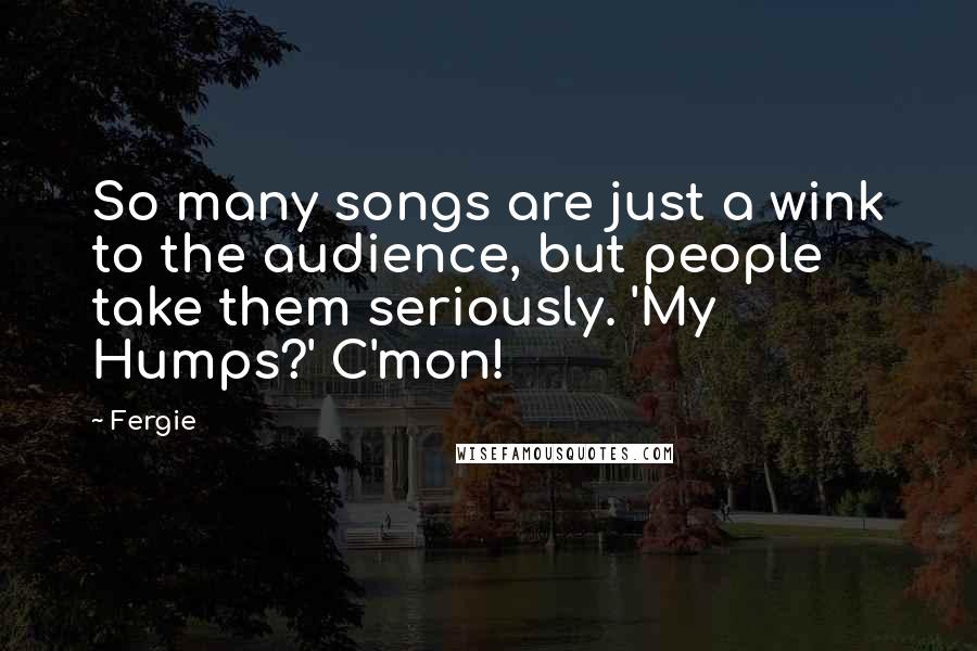 Fergie Quotes: So many songs are just a wink to the audience, but people take them seriously. 'My Humps?' C'mon!