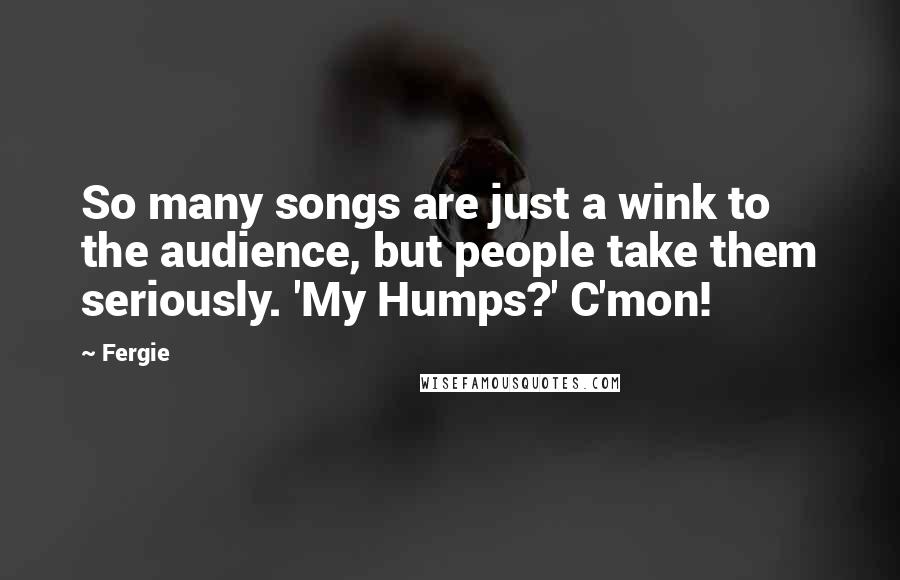 Fergie Quotes: So many songs are just a wink to the audience, but people take them seriously. 'My Humps?' C'mon!