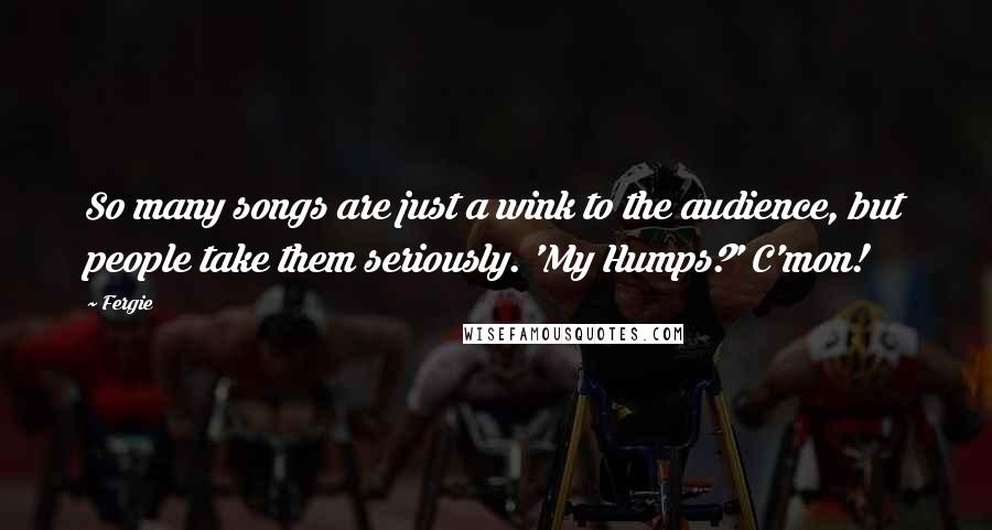 Fergie Quotes: So many songs are just a wink to the audience, but people take them seriously. 'My Humps?' C'mon!