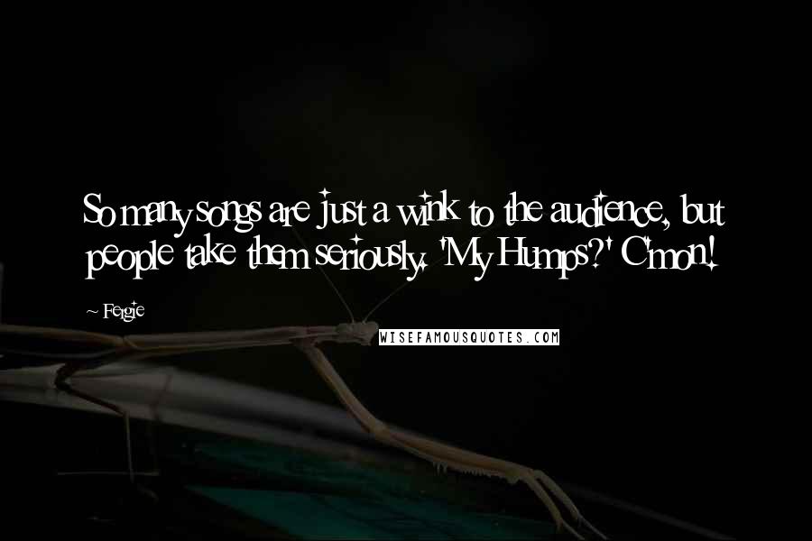 Fergie Quotes: So many songs are just a wink to the audience, but people take them seriously. 'My Humps?' C'mon!