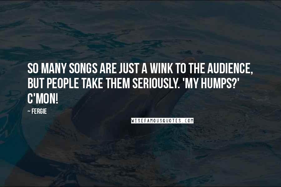 Fergie Quotes: So many songs are just a wink to the audience, but people take them seriously. 'My Humps?' C'mon!